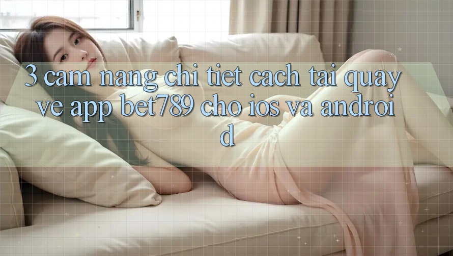3. Cẩm nang Chi Tiết Cách Tải quay về App bet789 Cho iOS Và Android 3. Cẩm nang Chi Tiết Cách Tải quay về App bet789 Cho iOS Và Android