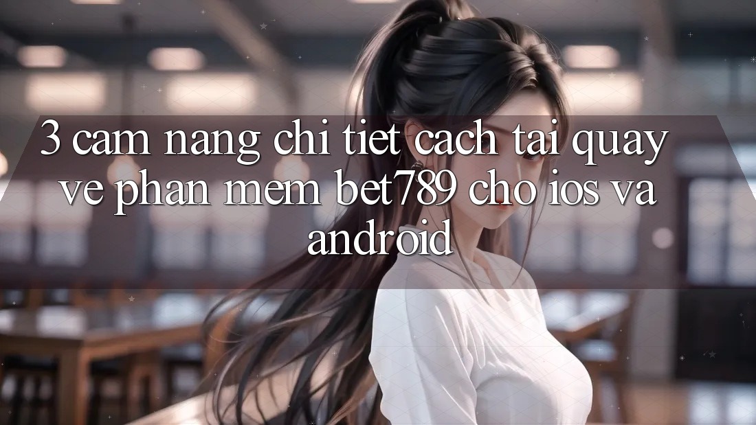 3. Cẩm nang Chi Tiết Cách Tải quay về Phần mềm bet789 Cho iOS Và Android 3. Cẩm nang Chi Tiết Cách Tải quay về Phần mềm bet789 Cho iOS Và Android