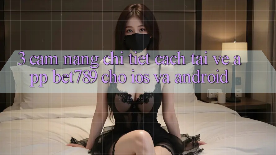 3. Cẩm nang Chi Tiết Cách Tải về App bet789 Cho iOS Và Android
