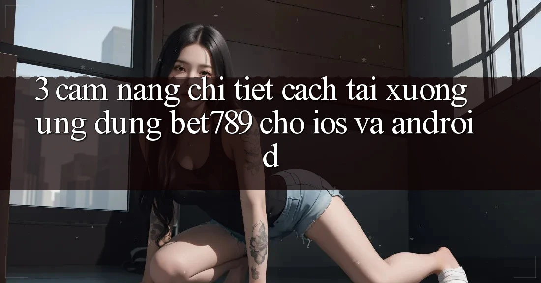 3. Cẩm nang Chi Tiết Cách Tải xuống Ứng dụng bet789 Cho iOS Và Android 3. Cẩm nang Chi Tiết Cách Tải xuống Ứng dụng bet789 Cho iOS Và Android
