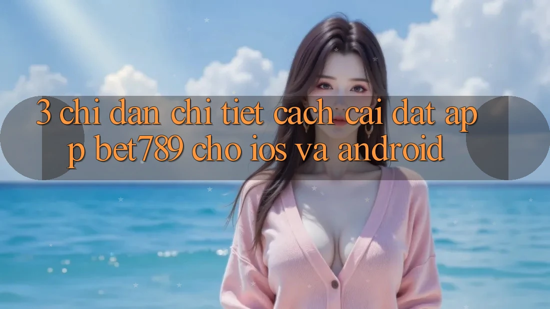 3. Chỉ dẫn Chi Tiết Cách Cài đặt App bet789 Cho iOS Và Android