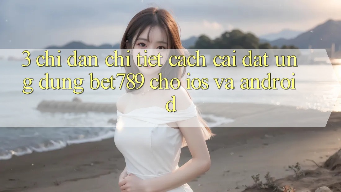 3. Chỉ dẫn Chi Tiết Cách Cài đặt Ứng dụng bet789 Cho iOS Và Android 3. Chỉ dẫn Chi Tiết Cách Cài đặt Ứng dụng bet789 Cho iOS Và Android