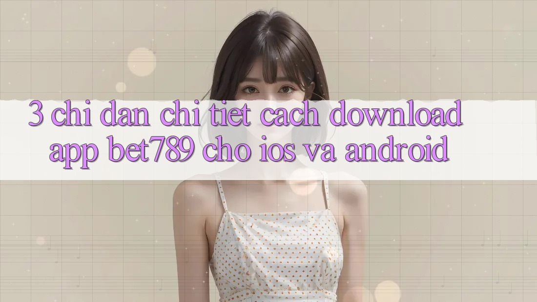 3. Chỉ dẫn Chi Tiết Cách Download App bet789 Cho iOS Và Android 3. Chỉ dẫn Chi Tiết Cách Download App bet789 Cho iOS Và Android