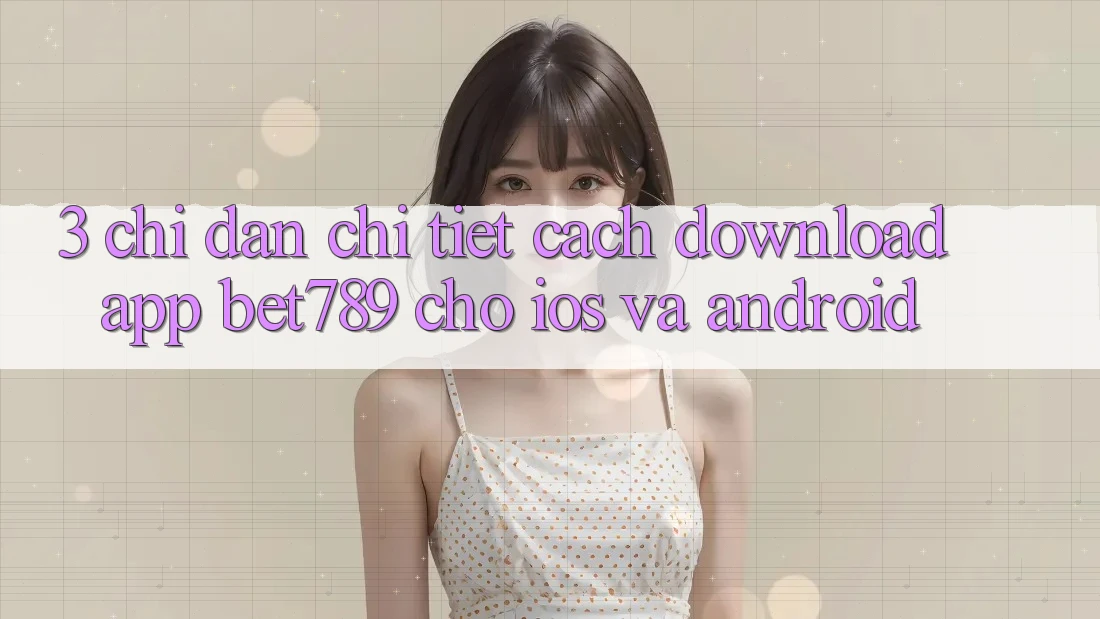 3. Chỉ dẫn Chi Tiết Cách Download App bet789 Cho iOS Và Android
