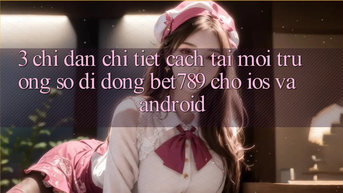 3. Chỉ dẫn Chi Tiết Cách Tải Môi trường số di động bet789 Cho iOS Và Android 3. Chỉ dẫn Chi Tiết Cách Tải Môi trường số di động bet789 Cho iOS Và Android