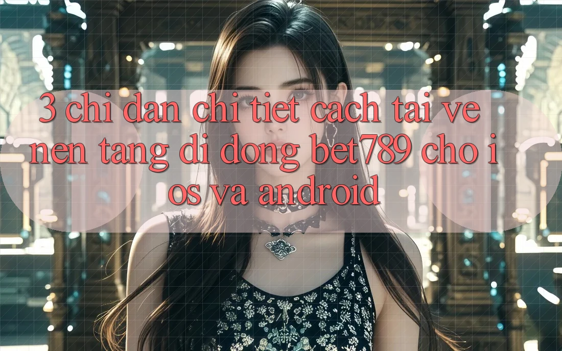3. Chỉ dẫn Chi Tiết Cách Tải về Nền tảng di động bet789 Cho iOS Và Android 3. Chỉ dẫn Chi Tiết Cách Tải về Nền tảng di động bet789 Cho iOS Và Android