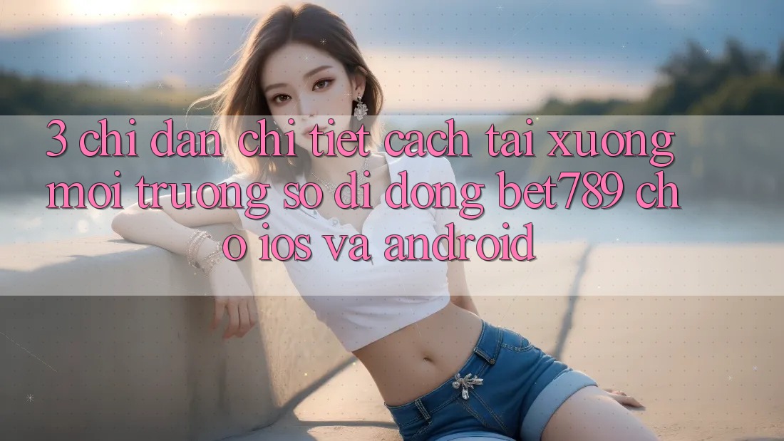 3. Chỉ dẫn Chi Tiết Cách Tải xuống Môi trường số di động bet789 Cho iOS Và Android 3. Chỉ dẫn Chi Tiết Cách Tải xuống Môi trường số di động bet789 Cho iOS Và Android