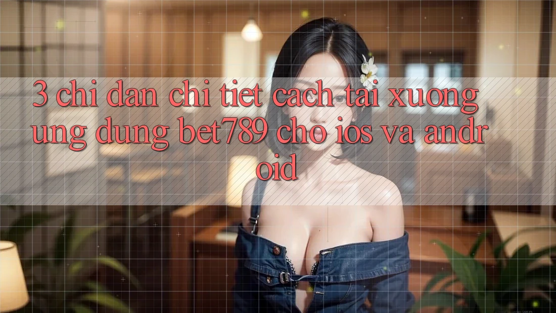 3. Chỉ dẫn Chi Tiết Cách Tải xuống Ứng dụng bet789 Cho iOS Và Android