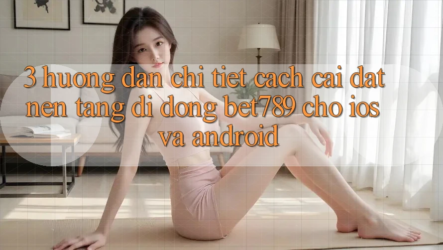 3. Hướng Dẫn Chi Tiết Cách Cài đặt Nền tảng di động bet789 Cho iOS Và Android 3. Hướng Dẫn Chi Tiết Cách Cài đặt Nền tảng di động bet789 Cho iOS Và Android