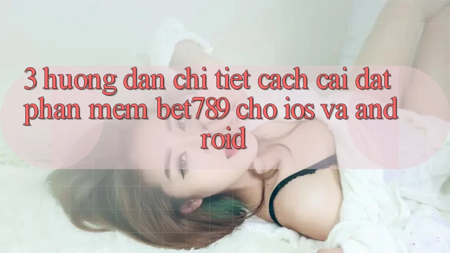 3. Hướng Dẫn Chi Tiết Cách Cài đặt Phần mềm bet789 Cho iOS Và Android 3. Hướng Dẫn Chi Tiết Cách Cài đặt Phần mềm bet789 Cho iOS Và Android