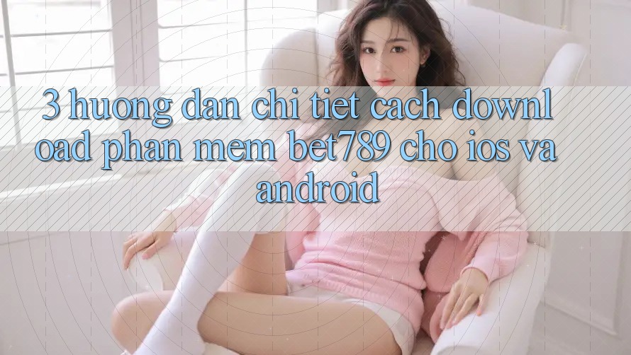 3. Hướng Dẫn Chi Tiết Cách Download Phần mềm bet789 Cho iOS Và Android 3. Hướng Dẫn Chi Tiết Cách Download Phần mềm bet789 Cho iOS Và Android