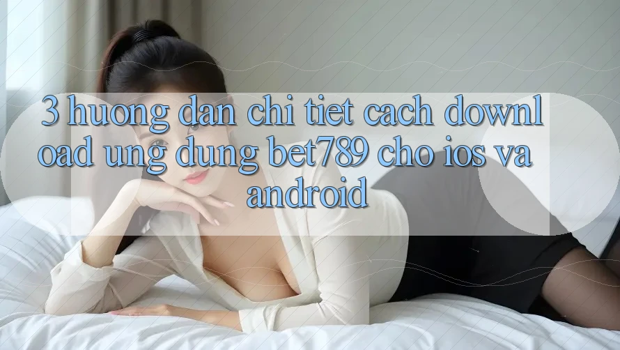 3. Hướng Dẫn Chi Tiết Cách Download Ứng dụng bet789 Cho iOS Và Android 3. Hướng Dẫn Chi Tiết Cách Download Ứng dụng bet789 Cho iOS Và Android