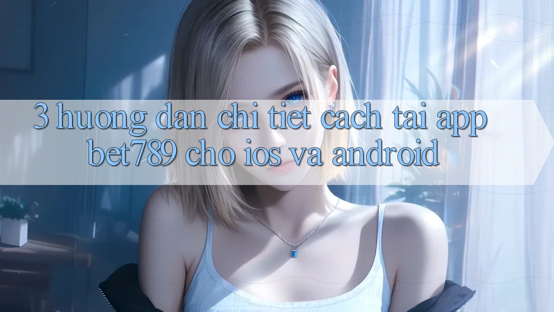 3. Hướng dẫn Chi Tiết Cách Tải App bet789 Cho iOS Và Android 3. Hướng dẫn Chi Tiết Cách Tải App bet789 Cho iOS Và Android