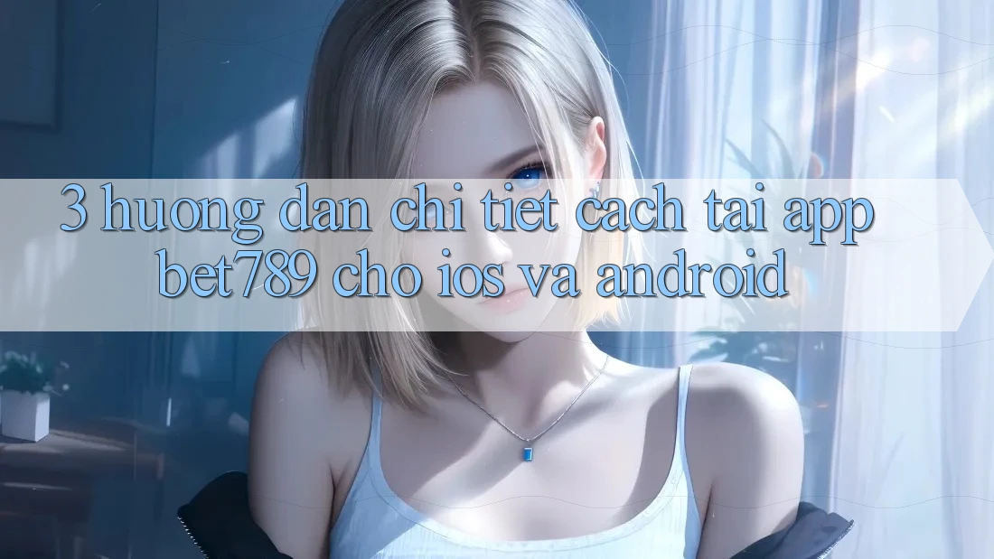 3. Hướng Dẫn Chi Tiết Cách Tải App bet789 Cho iOS Và Android 3. Hướng Dẫn Chi Tiết Cách Tải App bet789 Cho iOS Và Android