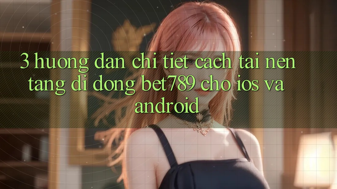 3. Hướng Dẫn Chi Tiết Cách Tải Nền tảng di động bet789 Cho iOS Và Android 3. Hướng Dẫn Chi Tiết Cách Tải Nền tảng di động bet789 Cho iOS Và Android