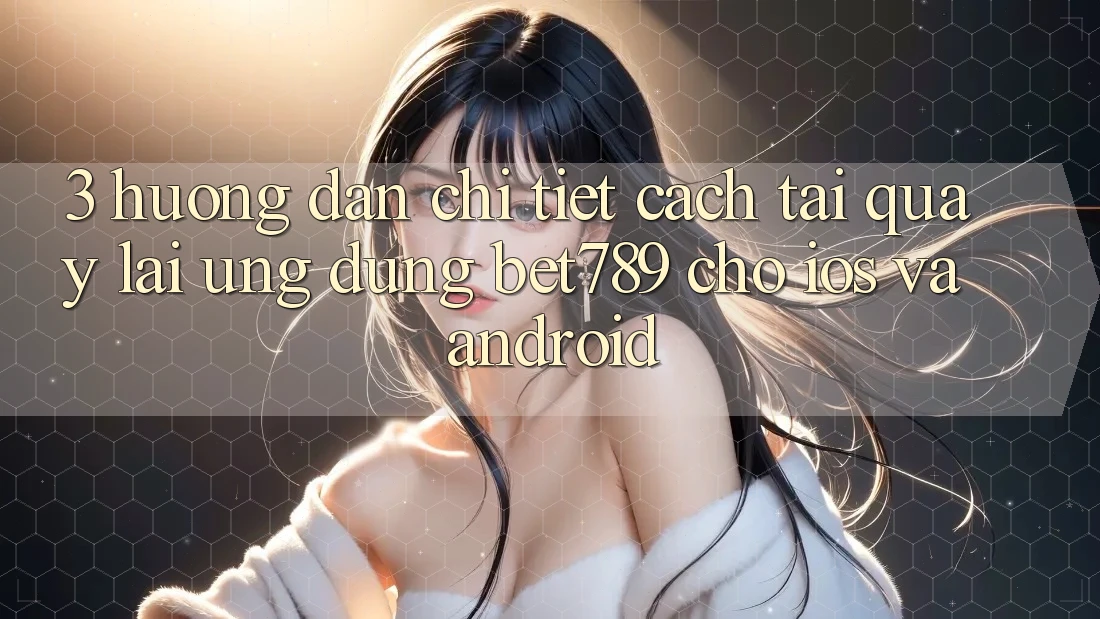 3. Hướng Dẫn Chi Tiết Cách Tải quay lại Ứng dụng bet789 Cho iOS Và Android 3. Hướng Dẫn Chi Tiết Cách Tải quay lại Ứng dụng bet789 Cho iOS Và Android