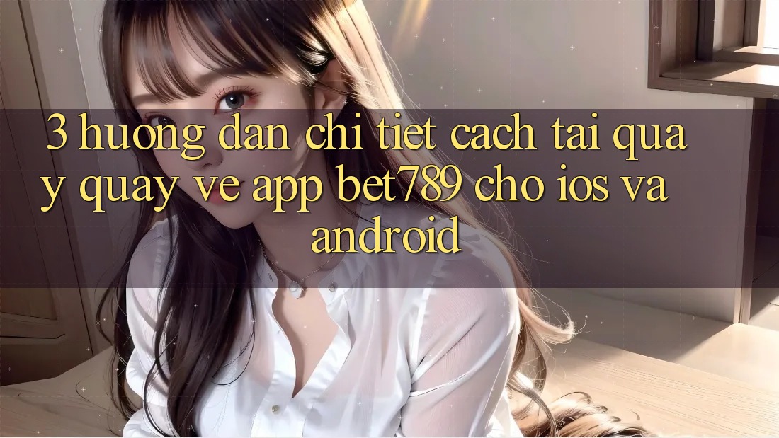 3. Hướng Dẫn Chi Tiết Cách Tải quay quay về App bet789 Cho iOS Và Android 3. Hướng Dẫn Chi Tiết Cách Tải quay quay về App bet789 Cho iOS Và Android