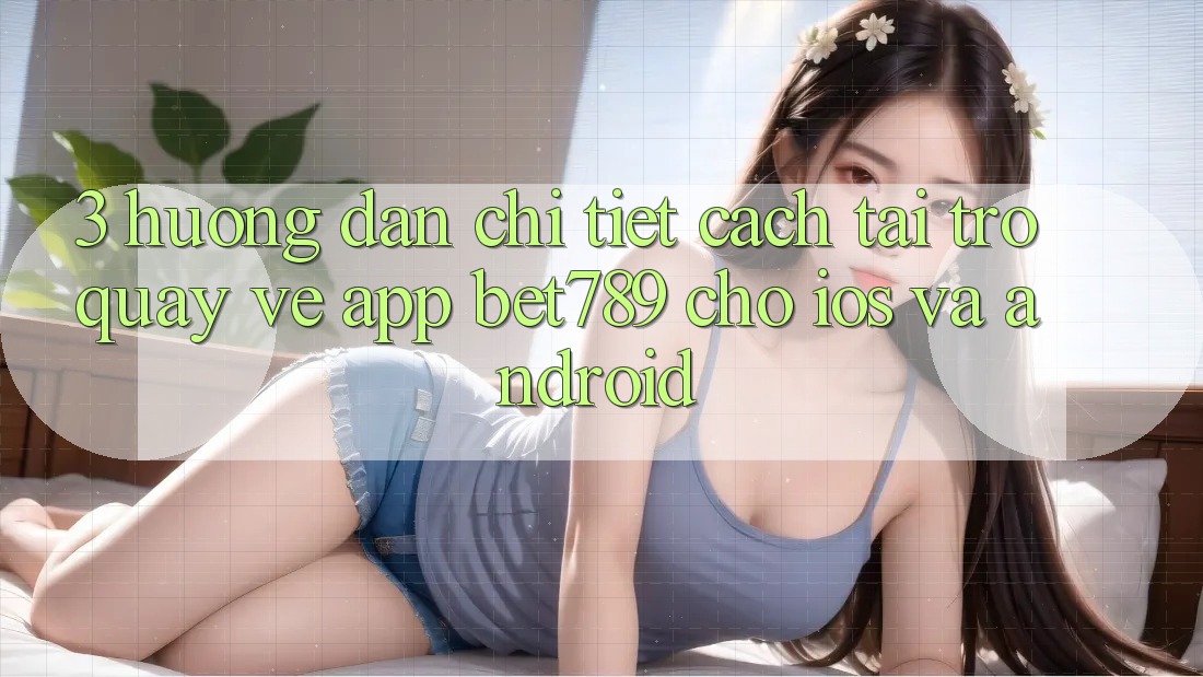 3. Hướng dẫn Chi Tiết Cách Tải trở quay về App bet789 Cho iOS Và Android 3. Hướng dẫn Chi Tiết Cách Tải trở quay về App bet789 Cho iOS Và Android