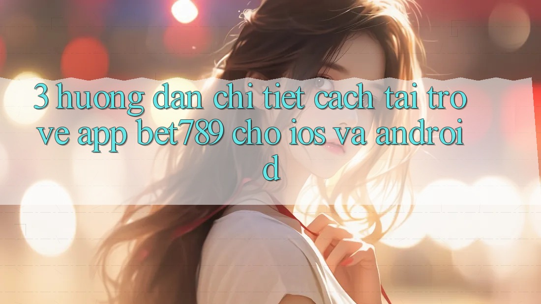 3. Hướng Dẫn Chi Tiết Cách Tải trở về App bet789 Cho iOS Và Android