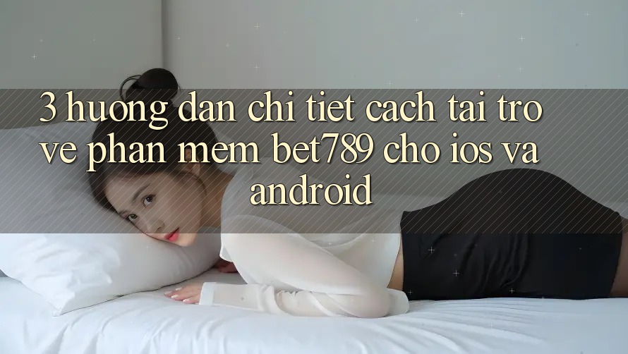 3. Hướng Dẫn Chi Tiết Cách Tải trở về Phần mềm bet789 Cho iOS Và Android 3. Hướng Dẫn Chi Tiết Cách Tải trở về Phần mềm bet789 Cho iOS Và Android