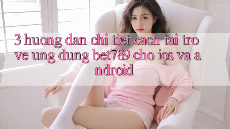 3. Hướng dẫn Chi Tiết Cách Tải trở về Ứng dụng bet789 Cho iOS Và Android 3. Hướng dẫn Chi Tiết Cách Tải trở về Ứng dụng bet789 Cho iOS Và Android