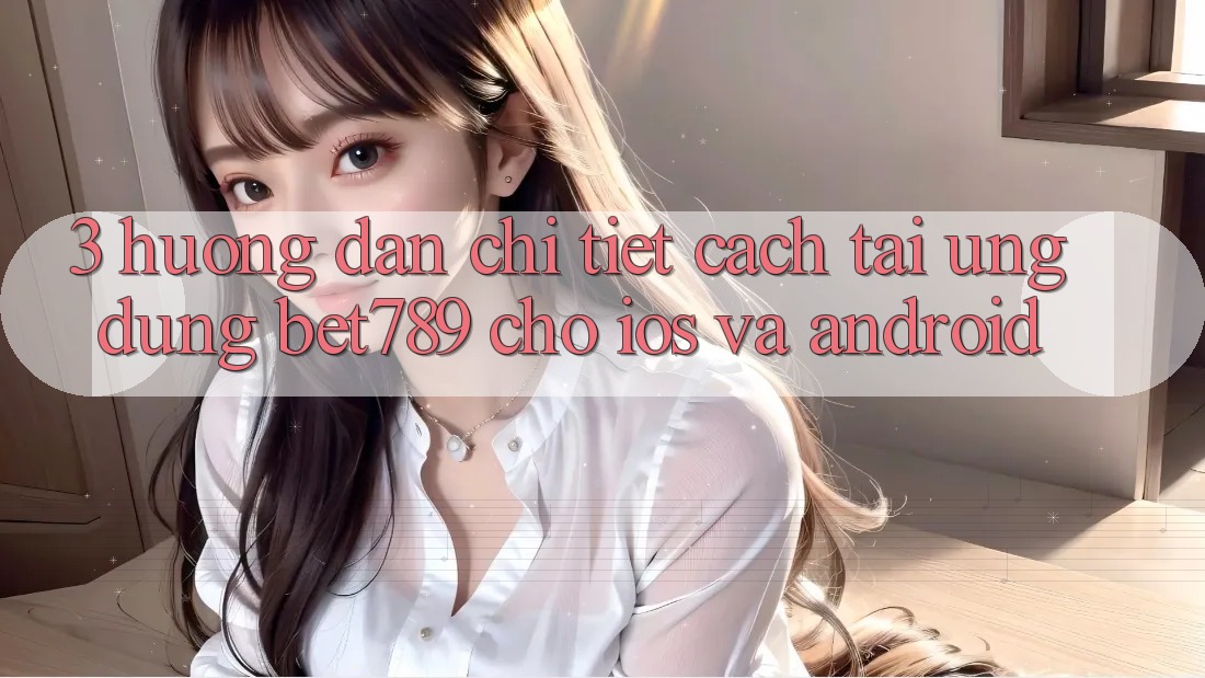3. Hướng Dẫn Chi Tiết Cách Tải Ứng dụng bet789 Cho iOS Và Android 3. Hướng Dẫn Chi Tiết Cách Tải Ứng dụng bet789 Cho iOS Và Android