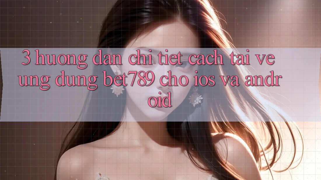 3. Hướng Dẫn Chi Tiết Cách Tải về Ứng dụng bet789 Cho iOS Và Android 3. Hướng Dẫn Chi Tiết Cách Tải về Ứng dụng bet789 Cho iOS Và Android