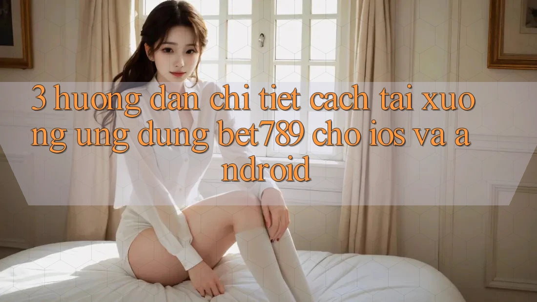 3. Hướng Dẫn Chi Tiết Cách Tải xuống Ứng dụng bet789 Cho iOS Và Android 3. Hướng Dẫn Chi Tiết Cách Tải xuống Ứng dụng bet789 Cho iOS Và Android