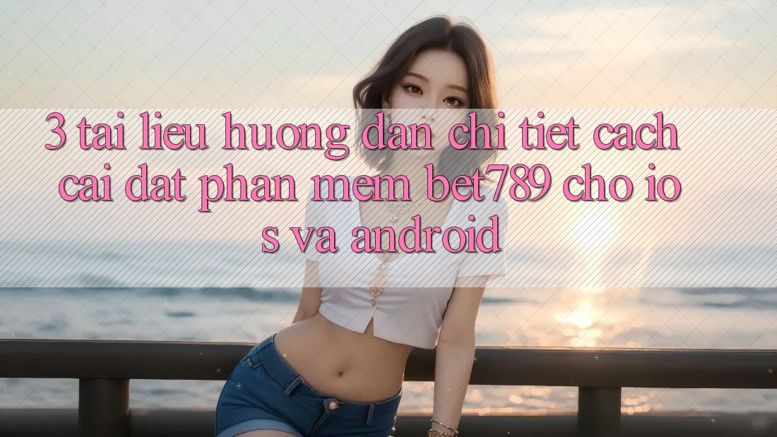 3. Tài liệu hướng dẫn Chi Tiết Cách Cài đặt Phần mềm bet789 Cho iOS Và Android 3. Tài liệu hướng dẫn Chi Tiết Cách Cài đặt Phần mềm bet789 Cho iOS Và Android