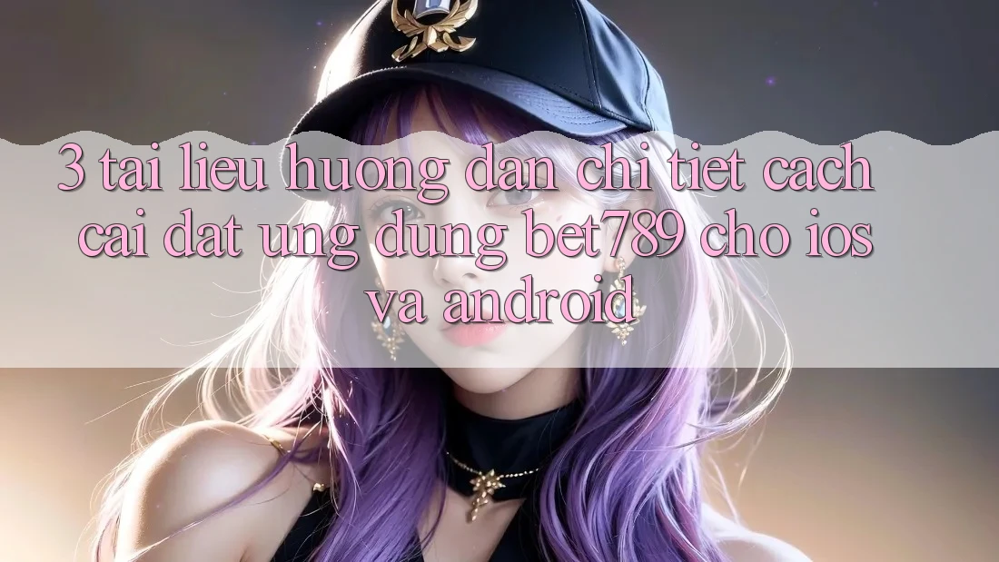 3. Tài liệu hướng dẫn Chi Tiết Cách Cài đặt Ứng dụng bet789 Cho iOS Và Android 3. Tài liệu hướng dẫn Chi Tiết Cách Cài đặt Ứng dụng bet789 Cho iOS Và Android