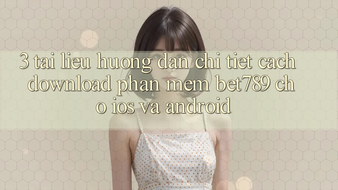 3. Tài liệu hướng dẫn Chi Tiết Cách Download Phần mềm bet789 Cho iOS Và Android 3. Tài liệu hướng dẫn Chi Tiết Cách Download Phần mềm bet789 Cho iOS Và Android