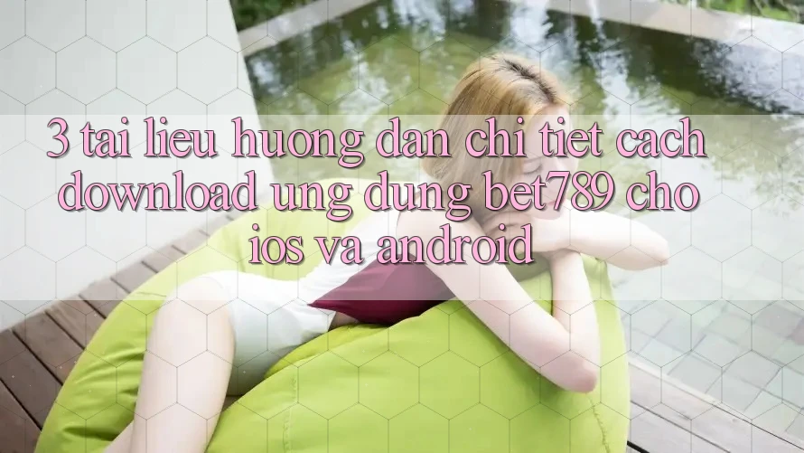 3. Tài liệu hướng dẫn Chi Tiết Cách Download Ứng dụng bet789 Cho iOS Và Android 3. Tài liệu hướng dẫn Chi Tiết Cách Download Ứng dụng bet789 Cho iOS Và Android