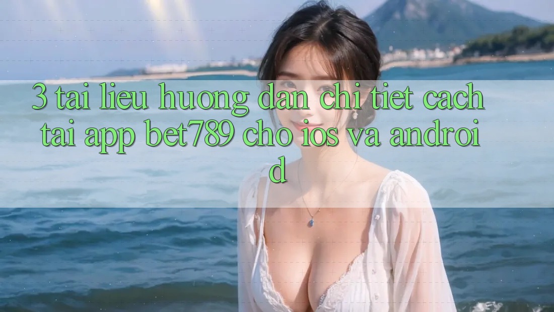 3. Tài liệu hướng dẫn Chi Tiết Cách Tải App bet789 Cho iOS Và Android
