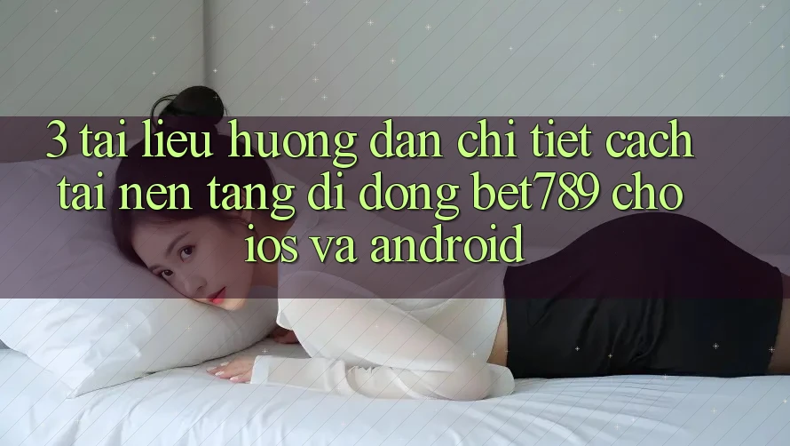 3. Tài liệu hướng dẫn Chi Tiết Cách Tải Nền tảng di động bet789 Cho iOS Và Android 3. Tài liệu hướng dẫn Chi Tiết Cách Tải Nền tảng di động bet789 Cho iOS Và Android