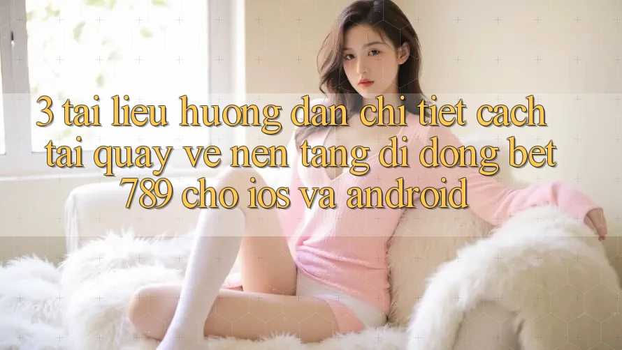 3. Tài liệu hướng dẫn Chi Tiết Cách Tải quay về Nền tảng di động bet789 Cho iOS Và Android 3. Tài liệu hướng dẫn Chi Tiết Cách Tải quay về Nền tảng di động bet789 Cho iOS Và Android
