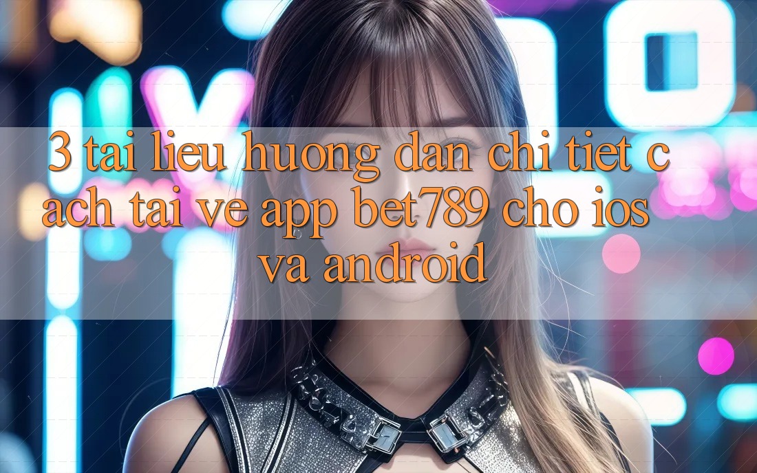 3. Tài liệu hướng dẫn Chi Tiết Cách Tải về App bet789 Cho iOS Và Android