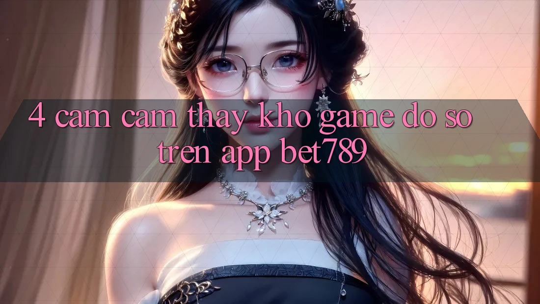 4. Cảm cảm thấy Kho Game Đồ Sộ Trên App bet789
