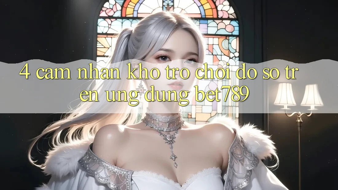 4. Cảm nhận Kho Trò chơi Đồ Sộ Trên Ứng dụng bet789