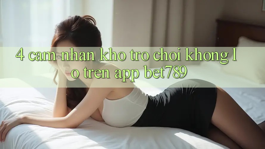4. Cảm nhận Kho Trò chơi Khổng lồ Trên App bet789 4. Cảm nhận Kho Trò chơi Khổng lồ Trên App bet789