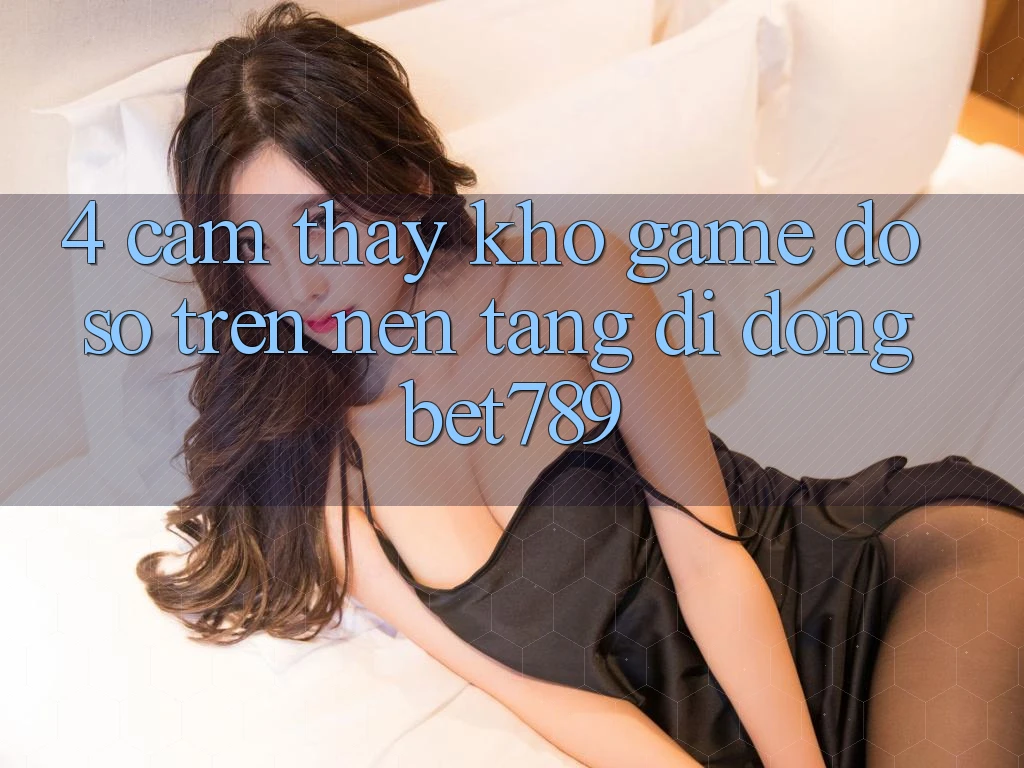 4. Cảm thấy Kho Game Đồ Sộ Trên Nền tảng di động bet789 4. Cảm thấy Kho Game Đồ Sộ Trên Nền tảng di động bet789