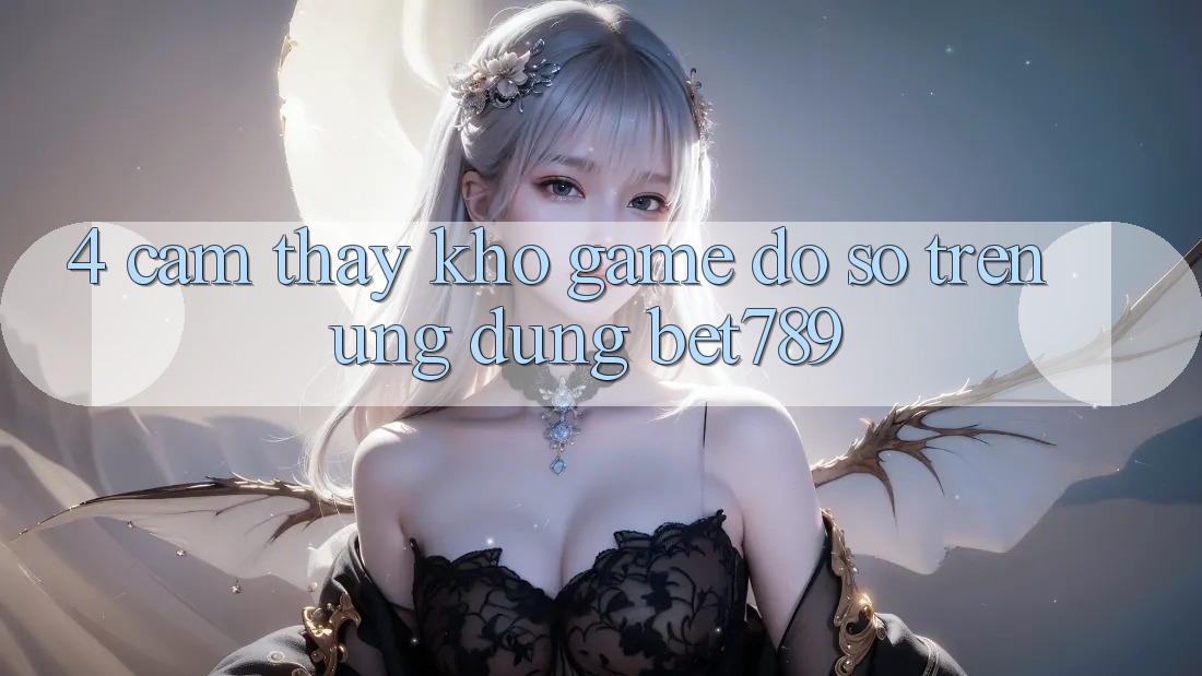 4. Cảm thấy Kho Game Đồ Sộ Trên Ứng dụng bet789 4. Cảm thấy Kho Game Đồ Sộ Trên Ứng dụng bet789