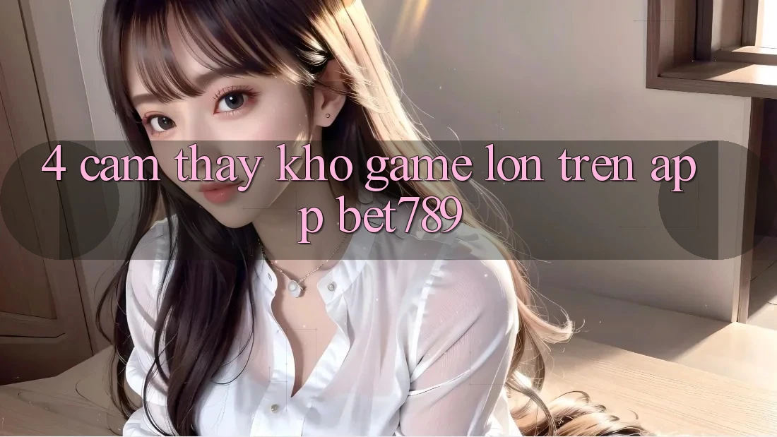 4. Cảm thấy Kho Game Lớn Trên App bet789