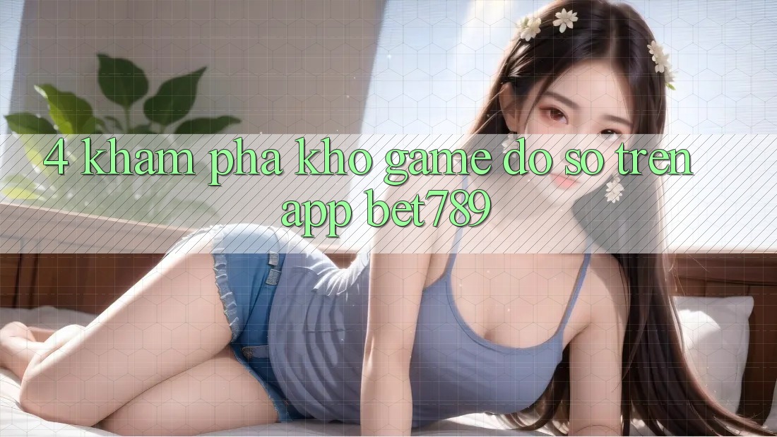 4. Khám Phá Kho Game Đồ Sộ Trên App bet789 4. Khám Phá Kho Game Đồ Sộ Trên App bet789