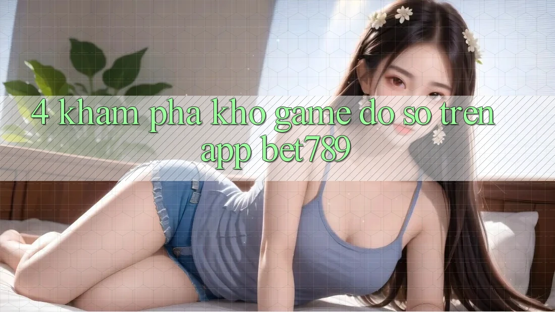 4. Khám Phá Kho Game Đồ Sộ Trên App bet789 4. Khám Phá Kho Game Đồ Sộ Trên App bet789