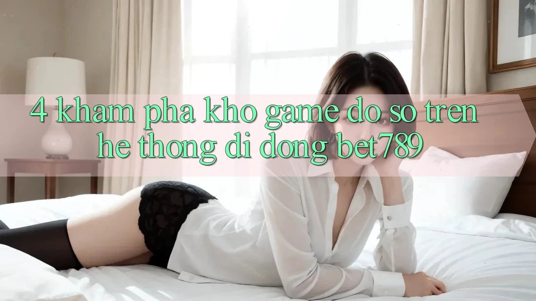 4. Khám Phá Kho Game Đồ Sộ Trên Hệ thống di động bet789 4. Khám Phá Kho Game Đồ Sộ Trên Hệ thống di động bet789