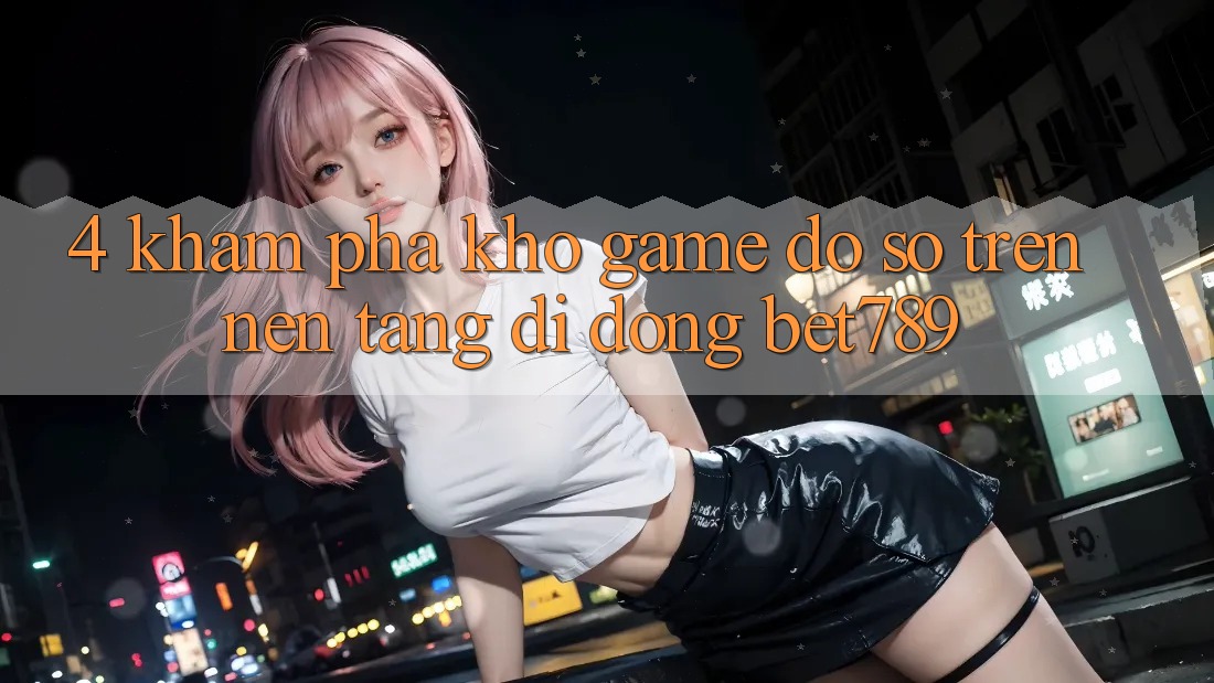 4. Khám Phá Kho Game Đồ sộ Trên Nền tảng di động bet789