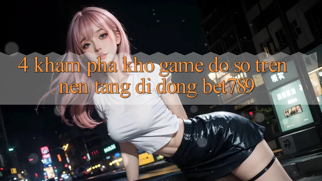 4. Khám phá Kho Game Đồ Sộ Trên Nền tảng di động bet789