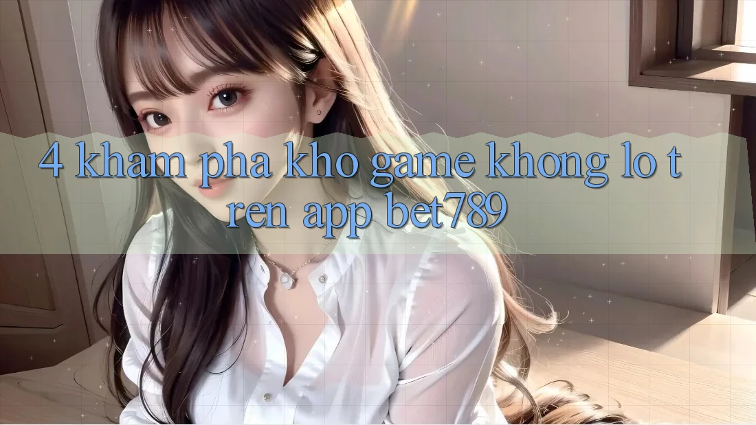 4. Khám Phá Kho Game Khổng lồ Trên App bet789 4. Khám Phá Kho Game Khổng lồ Trên App bet789