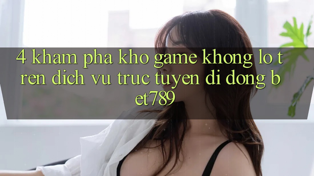 4. Khám Phá Kho Game Khổng lồ Trên Dịch vụ trực tuyến di động bet789 4. Khám Phá Kho Game Khổng lồ Trên Dịch vụ trực tuyến di động bet789