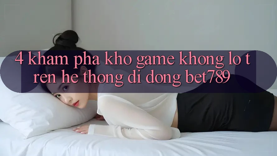 4. Khám Phá Kho Game Khổng lồ Trên Hệ thống di động bet789 4. Khám Phá Kho Game Khổng lồ Trên Hệ thống di động bet789